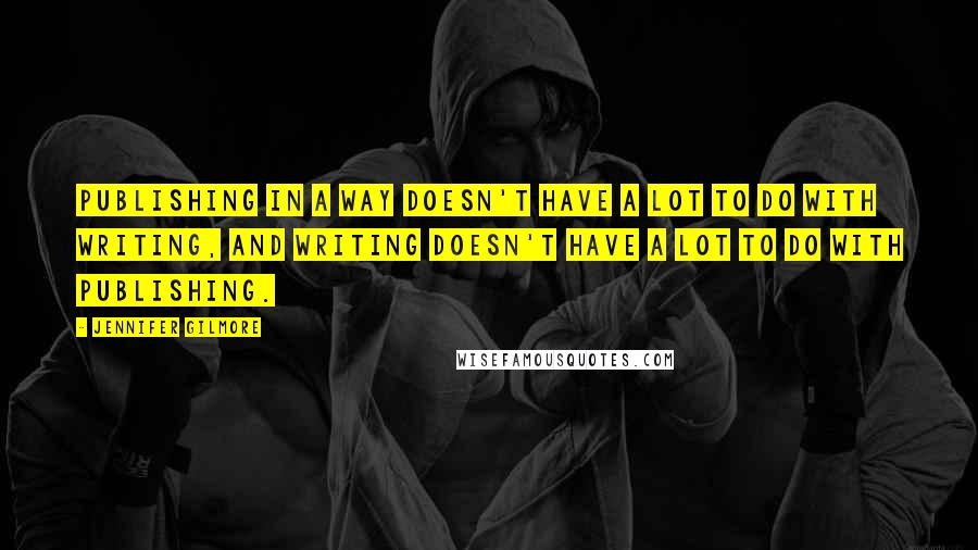 Jennifer Gilmore Quotes: Publishing in a way doesn't have a lot to do with writing, and writing doesn't have a lot to do with publishing.