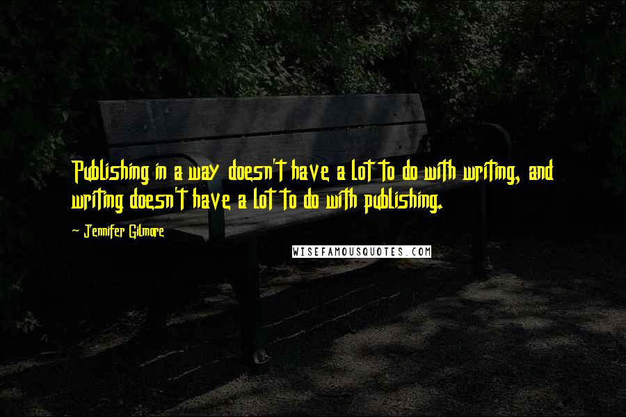 Jennifer Gilmore Quotes: Publishing in a way doesn't have a lot to do with writing, and writing doesn't have a lot to do with publishing.