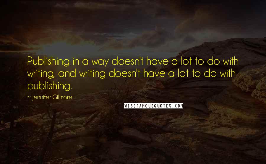 Jennifer Gilmore Quotes: Publishing in a way doesn't have a lot to do with writing, and writing doesn't have a lot to do with publishing.