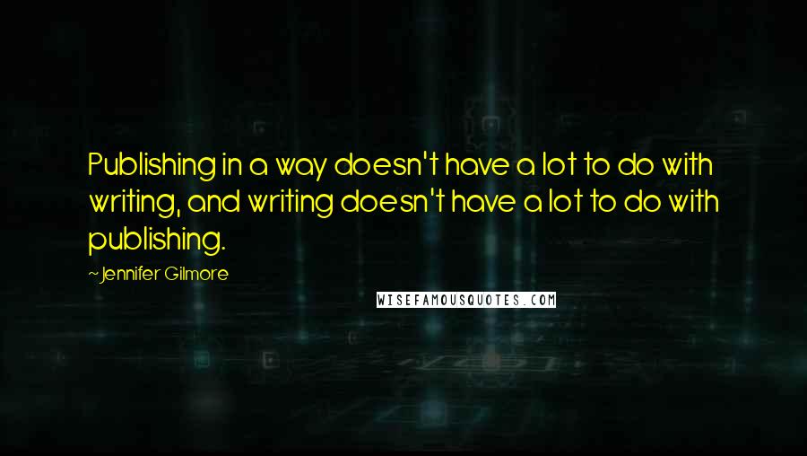 Jennifer Gilmore Quotes: Publishing in a way doesn't have a lot to do with writing, and writing doesn't have a lot to do with publishing.