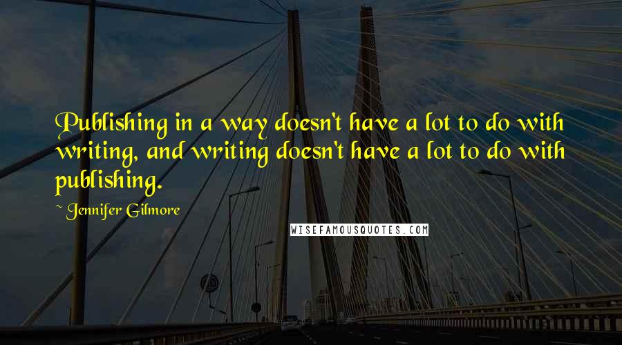 Jennifer Gilmore Quotes: Publishing in a way doesn't have a lot to do with writing, and writing doesn't have a lot to do with publishing.