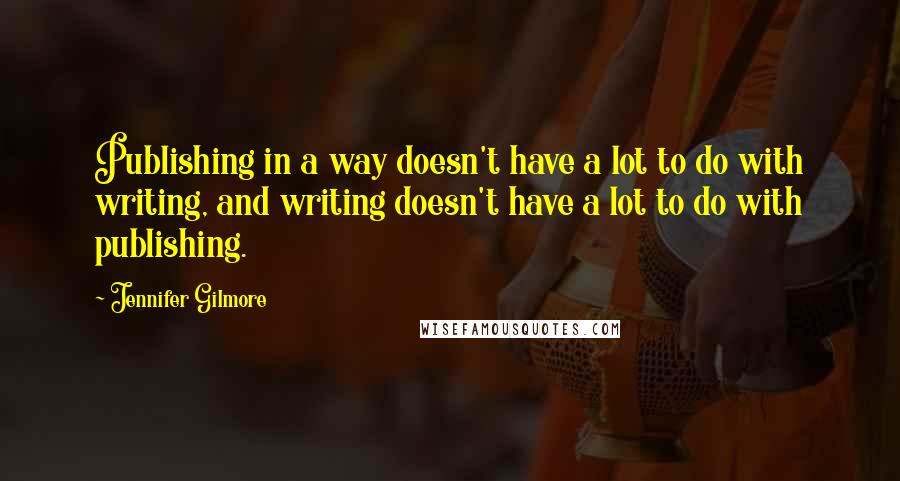 Jennifer Gilmore Quotes: Publishing in a way doesn't have a lot to do with writing, and writing doesn't have a lot to do with publishing.