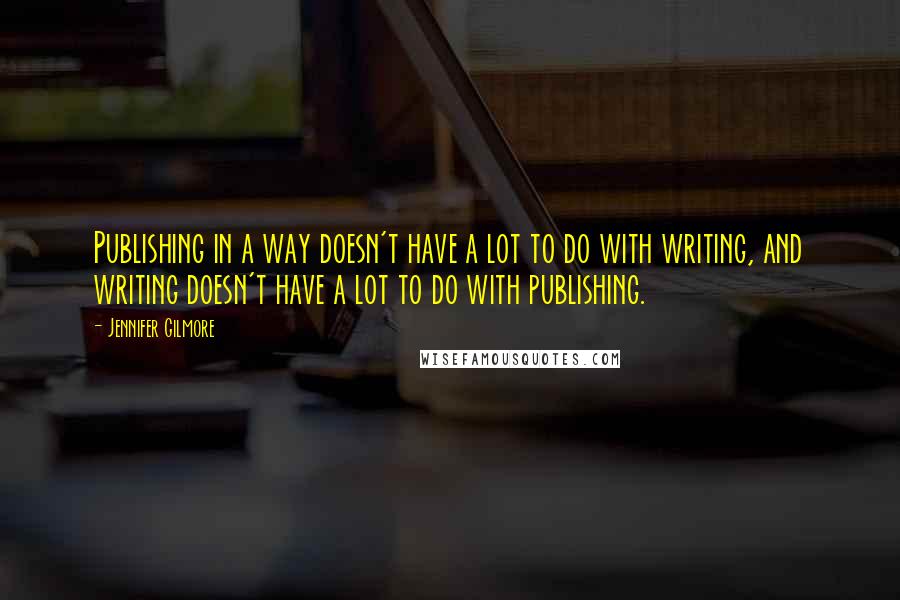 Jennifer Gilmore Quotes: Publishing in a way doesn't have a lot to do with writing, and writing doesn't have a lot to do with publishing.