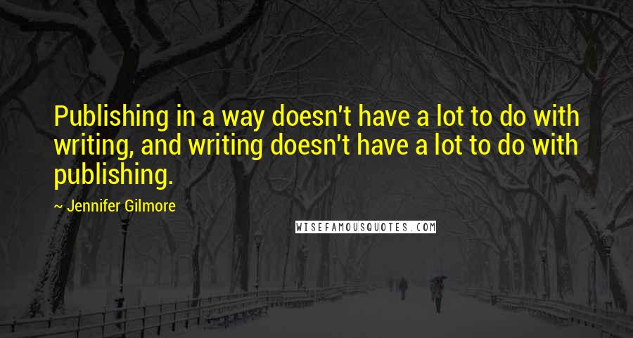 Jennifer Gilmore Quotes: Publishing in a way doesn't have a lot to do with writing, and writing doesn't have a lot to do with publishing.