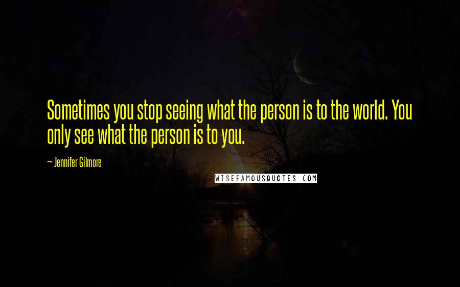 Jennifer Gilmore Quotes: Sometimes you stop seeing what the person is to the world. You only see what the person is to you.