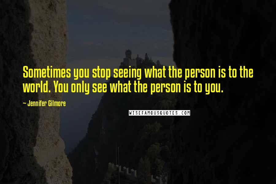 Jennifer Gilmore Quotes: Sometimes you stop seeing what the person is to the world. You only see what the person is to you.