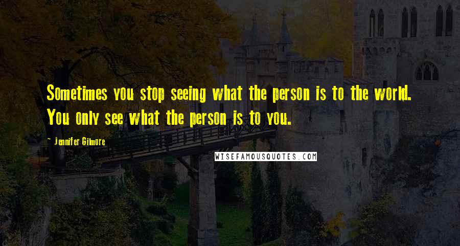 Jennifer Gilmore Quotes: Sometimes you stop seeing what the person is to the world. You only see what the person is to you.