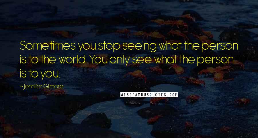 Jennifer Gilmore Quotes: Sometimes you stop seeing what the person is to the world. You only see what the person is to you.