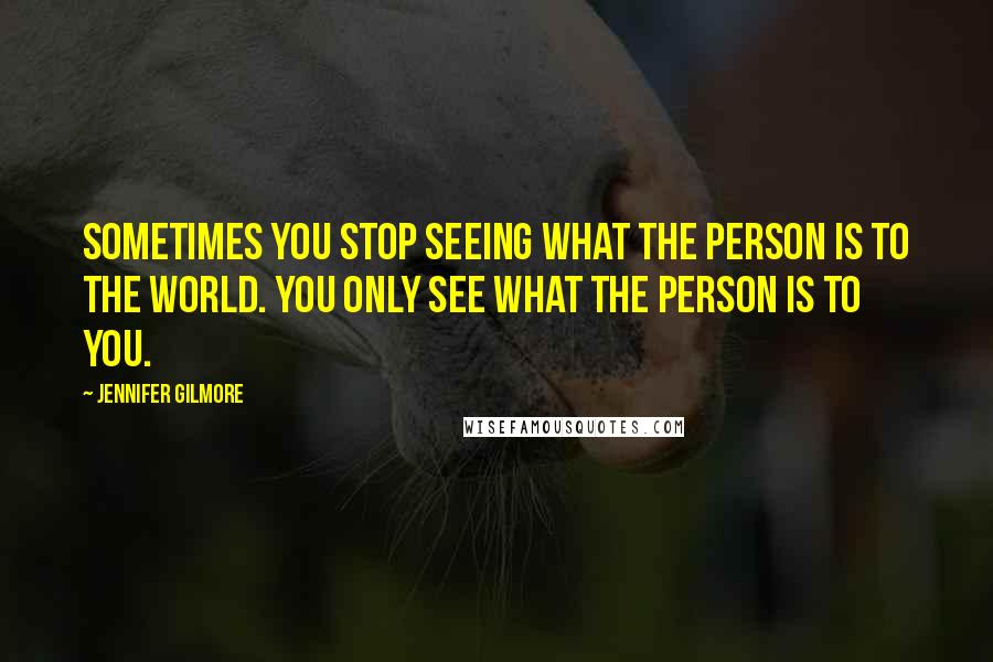 Jennifer Gilmore Quotes: Sometimes you stop seeing what the person is to the world. You only see what the person is to you.