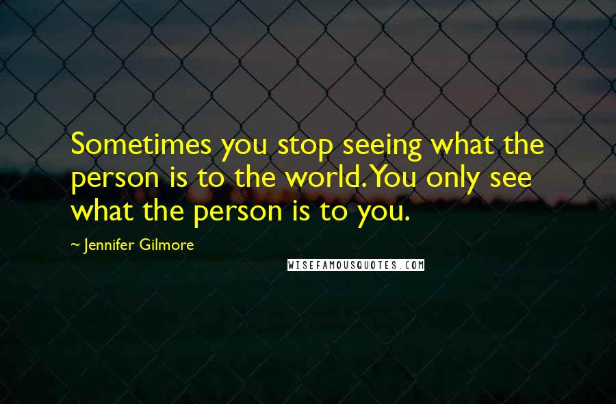 Jennifer Gilmore Quotes: Sometimes you stop seeing what the person is to the world. You only see what the person is to you.