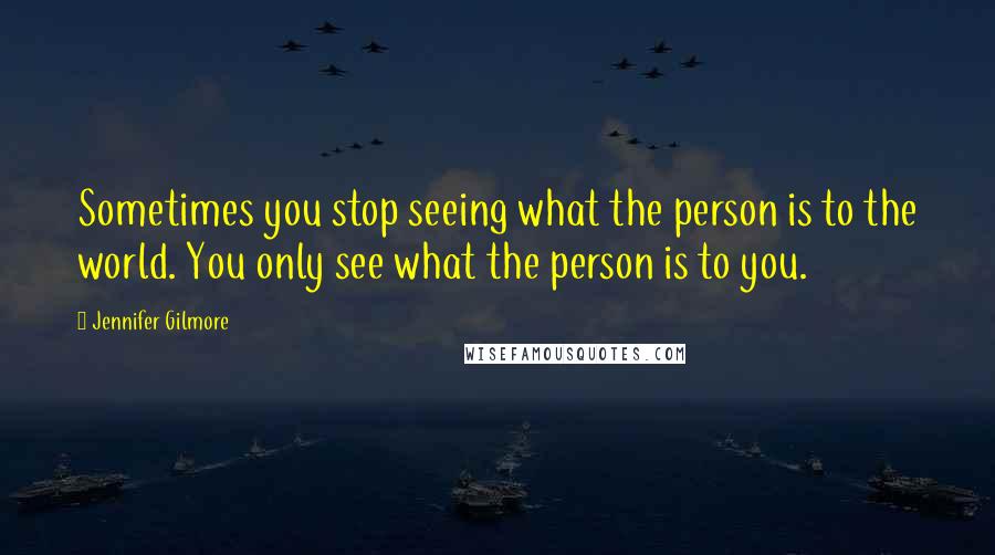 Jennifer Gilmore Quotes: Sometimes you stop seeing what the person is to the world. You only see what the person is to you.