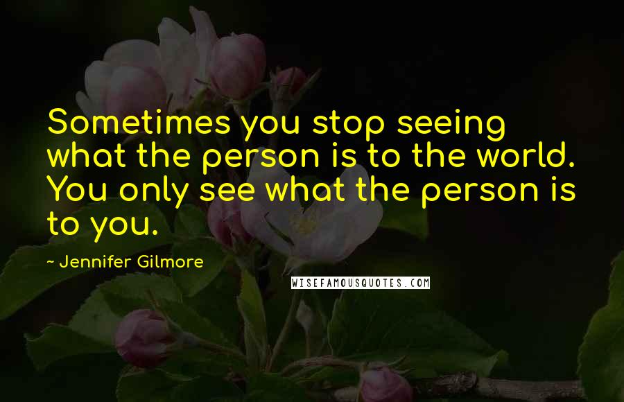 Jennifer Gilmore Quotes: Sometimes you stop seeing what the person is to the world. You only see what the person is to you.