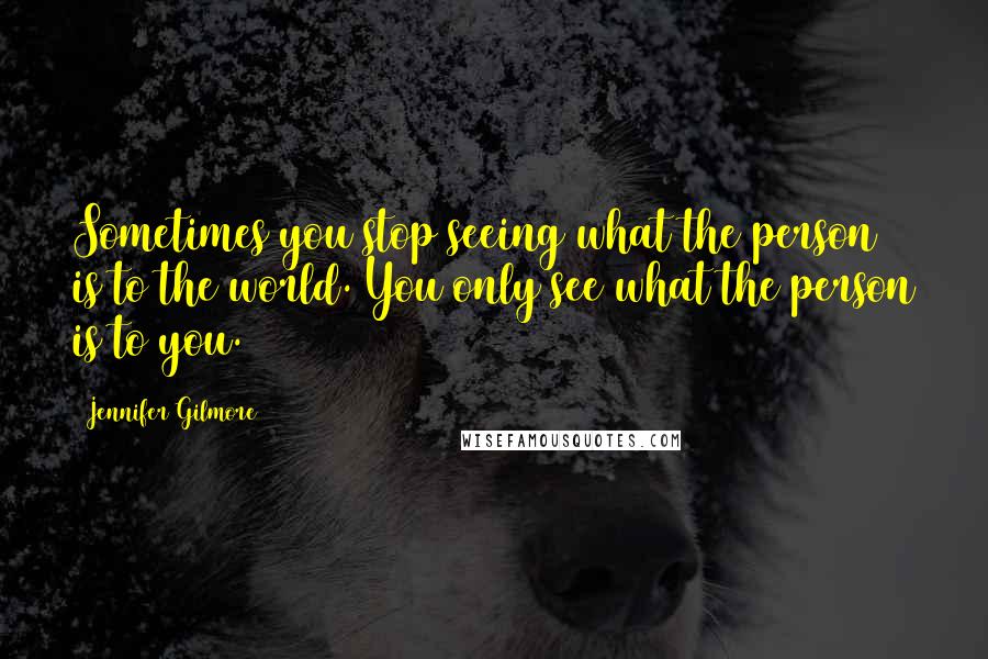 Jennifer Gilmore Quotes: Sometimes you stop seeing what the person is to the world. You only see what the person is to you.