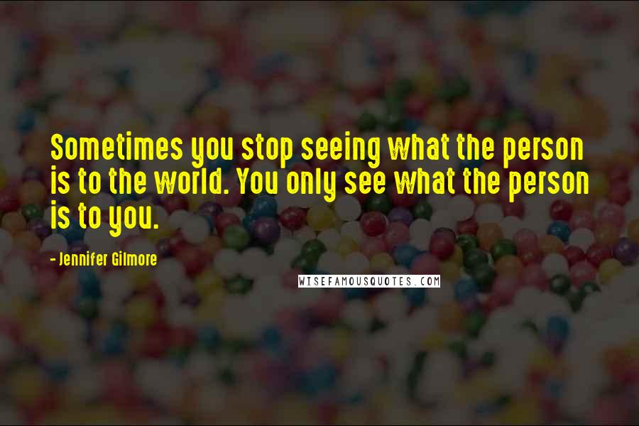 Jennifer Gilmore Quotes: Sometimes you stop seeing what the person is to the world. You only see what the person is to you.