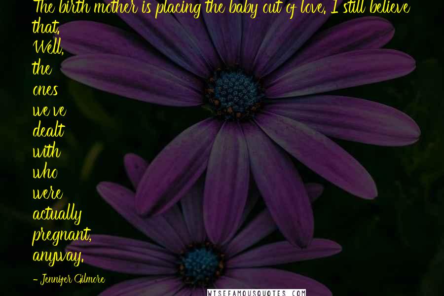 Jennifer Gilmore Quotes: The birth mother is placing the baby out of love. I still believe that. Well, the ones we've dealt with who were actually pregnant, anyway.