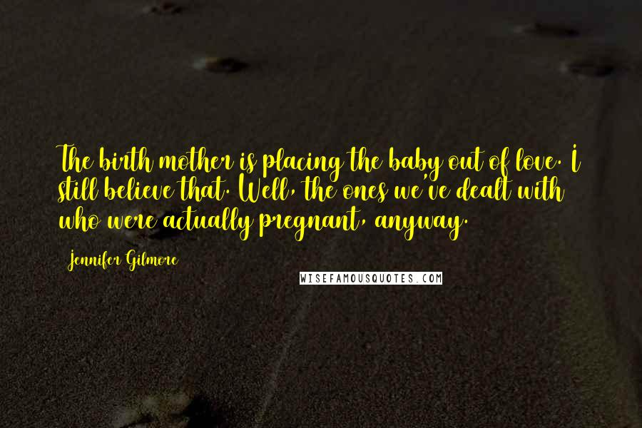 Jennifer Gilmore Quotes: The birth mother is placing the baby out of love. I still believe that. Well, the ones we've dealt with who were actually pregnant, anyway.