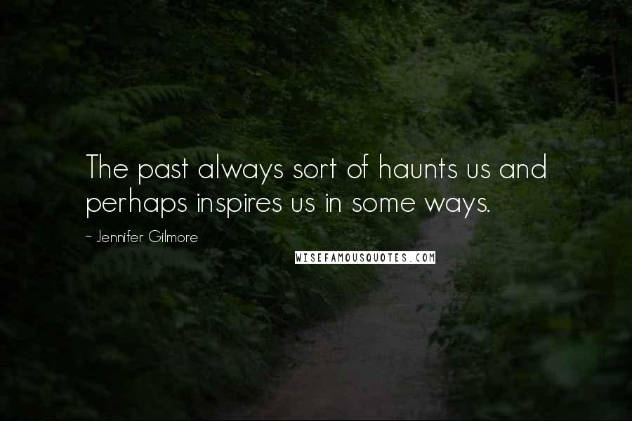 Jennifer Gilmore Quotes: The past always sort of haunts us and perhaps inspires us in some ways.