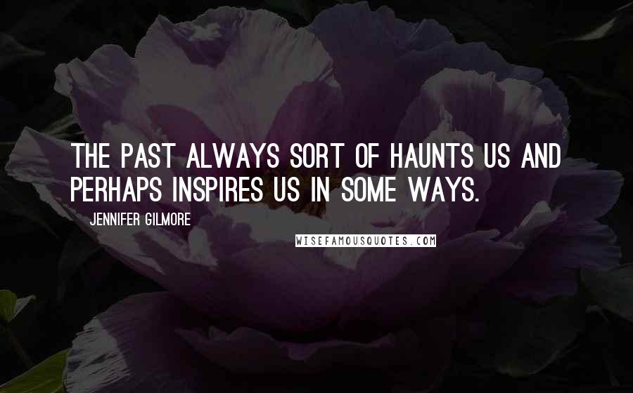 Jennifer Gilmore Quotes: The past always sort of haunts us and perhaps inspires us in some ways.