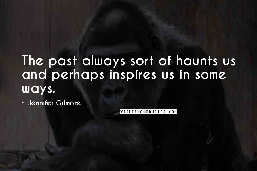 Jennifer Gilmore Quotes: The past always sort of haunts us and perhaps inspires us in some ways.