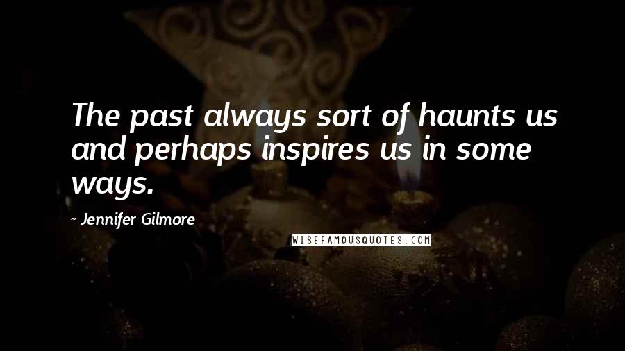 Jennifer Gilmore Quotes: The past always sort of haunts us and perhaps inspires us in some ways.