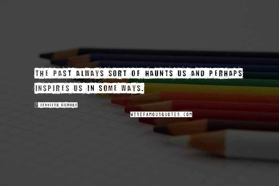 Jennifer Gilmore Quotes: The past always sort of haunts us and perhaps inspires us in some ways.