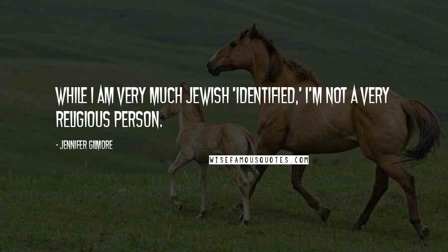 Jennifer Gilmore Quotes: While I am very much Jewish 'identified,' I'm not a very religious person.