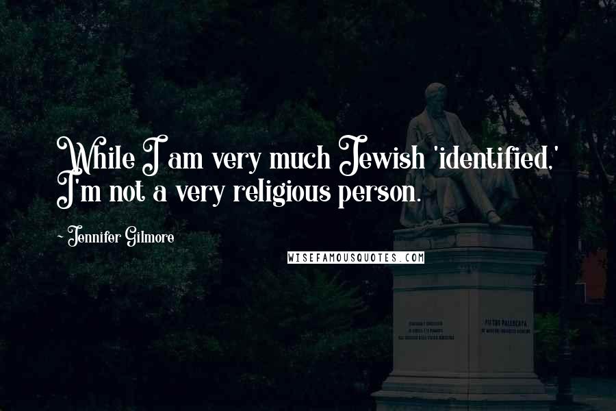 Jennifer Gilmore Quotes: While I am very much Jewish 'identified,' I'm not a very religious person.