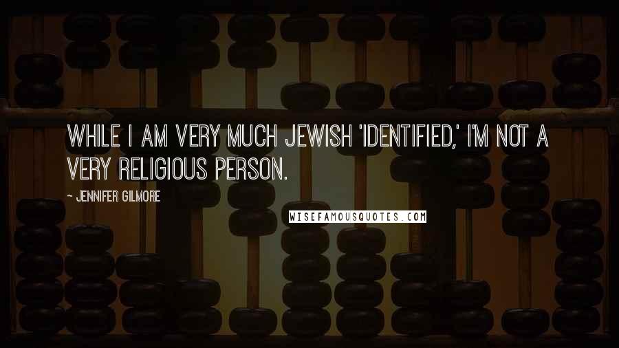 Jennifer Gilmore Quotes: While I am very much Jewish 'identified,' I'm not a very religious person.