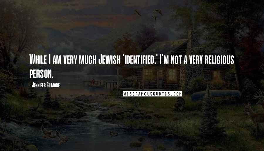 Jennifer Gilmore Quotes: While I am very much Jewish 'identified,' I'm not a very religious person.