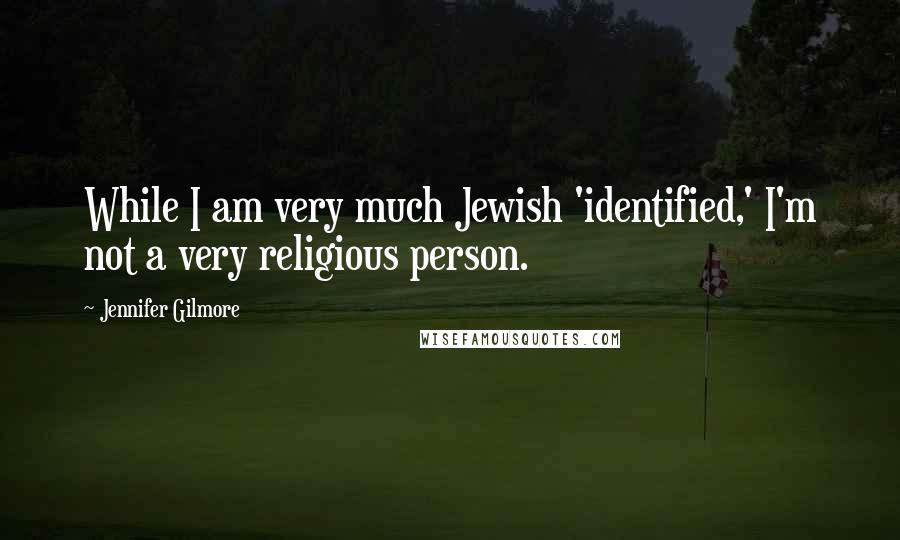 Jennifer Gilmore Quotes: While I am very much Jewish 'identified,' I'm not a very religious person.