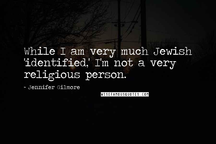 Jennifer Gilmore Quotes: While I am very much Jewish 'identified,' I'm not a very religious person.