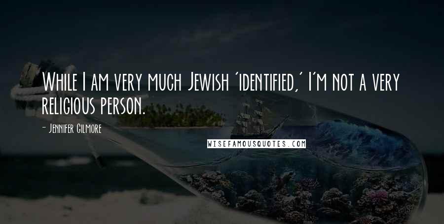 Jennifer Gilmore Quotes: While I am very much Jewish 'identified,' I'm not a very religious person.