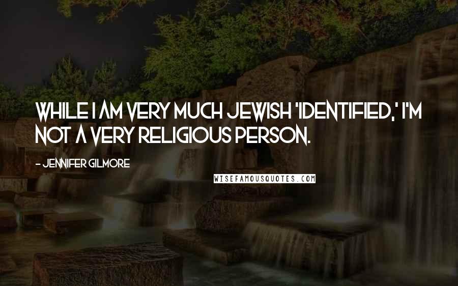 Jennifer Gilmore Quotes: While I am very much Jewish 'identified,' I'm not a very religious person.