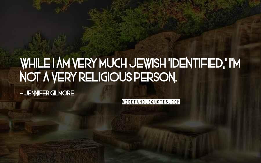 Jennifer Gilmore Quotes: While I am very much Jewish 'identified,' I'm not a very religious person.