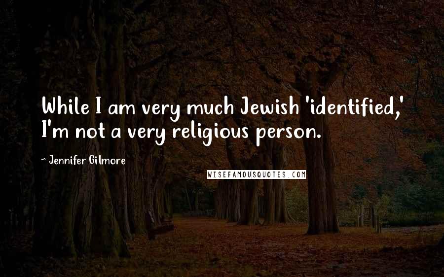 Jennifer Gilmore Quotes: While I am very much Jewish 'identified,' I'm not a very religious person.