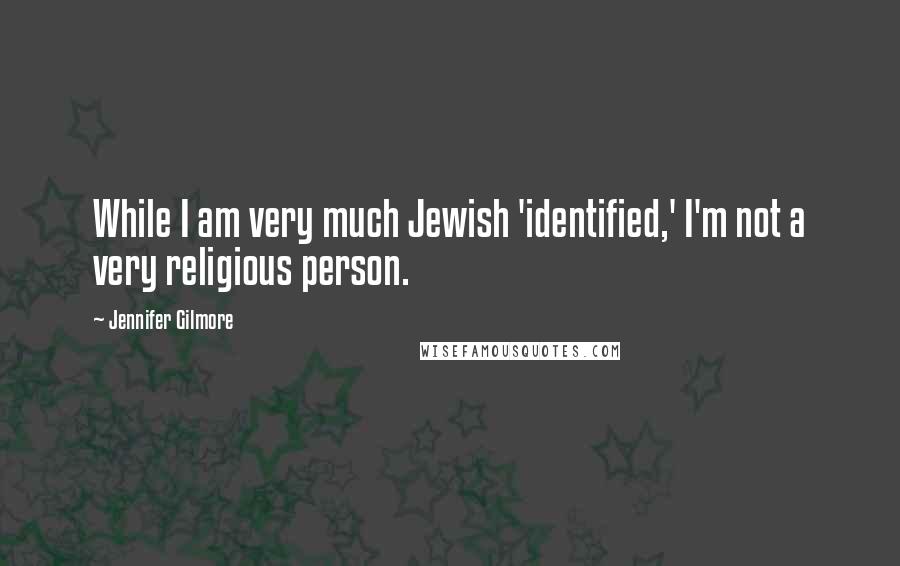 Jennifer Gilmore Quotes: While I am very much Jewish 'identified,' I'm not a very religious person.