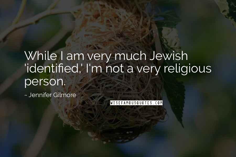 Jennifer Gilmore Quotes: While I am very much Jewish 'identified,' I'm not a very religious person.