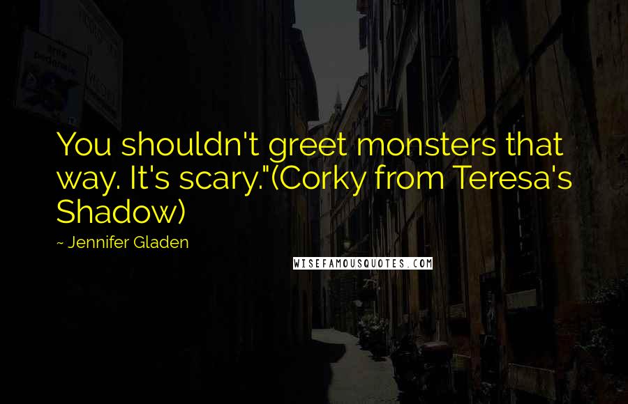 Jennifer Gladen Quotes: You shouldn't greet monsters that way. It's scary."(Corky from Teresa's Shadow)