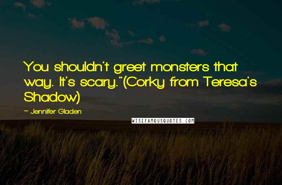 Jennifer Gladen Quotes: You shouldn't greet monsters that way. It's scary."(Corky from Teresa's Shadow)