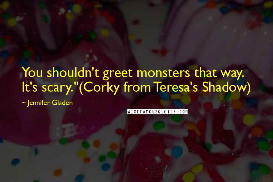 Jennifer Gladen Quotes: You shouldn't greet monsters that way. It's scary."(Corky from Teresa's Shadow)