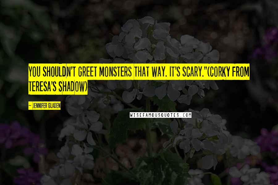 Jennifer Gladen Quotes: You shouldn't greet monsters that way. It's scary."(Corky from Teresa's Shadow)