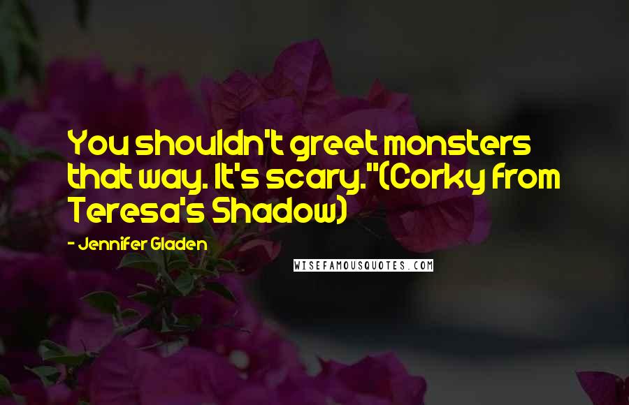 Jennifer Gladen Quotes: You shouldn't greet monsters that way. It's scary."(Corky from Teresa's Shadow)