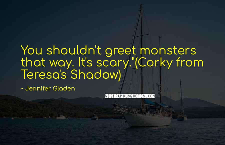 Jennifer Gladen Quotes: You shouldn't greet monsters that way. It's scary."(Corky from Teresa's Shadow)
