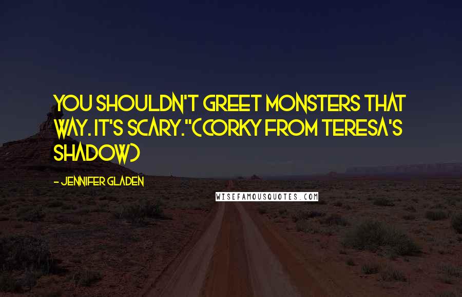 Jennifer Gladen Quotes: You shouldn't greet monsters that way. It's scary."(Corky from Teresa's Shadow)