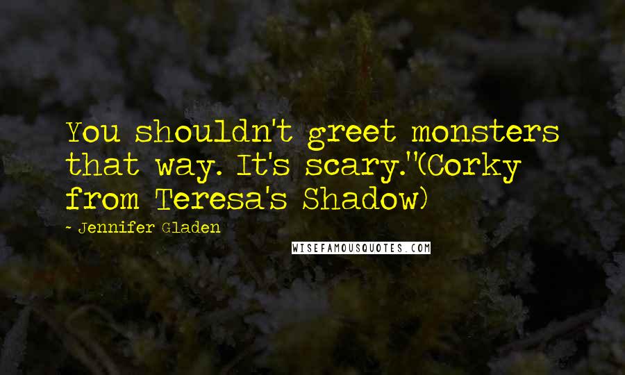 Jennifer Gladen Quotes: You shouldn't greet monsters that way. It's scary."(Corky from Teresa's Shadow)