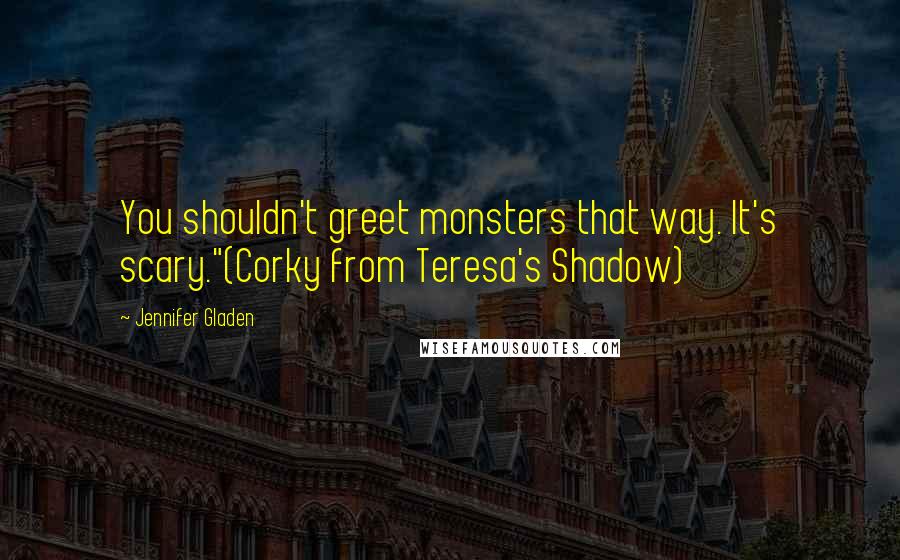 Jennifer Gladen Quotes: You shouldn't greet monsters that way. It's scary."(Corky from Teresa's Shadow)
