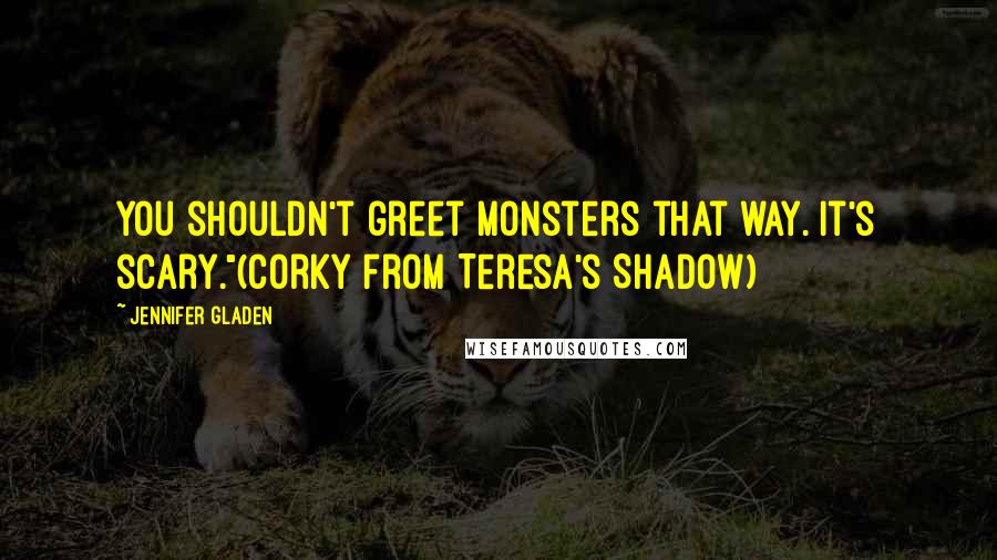 Jennifer Gladen Quotes: You shouldn't greet monsters that way. It's scary."(Corky from Teresa's Shadow)