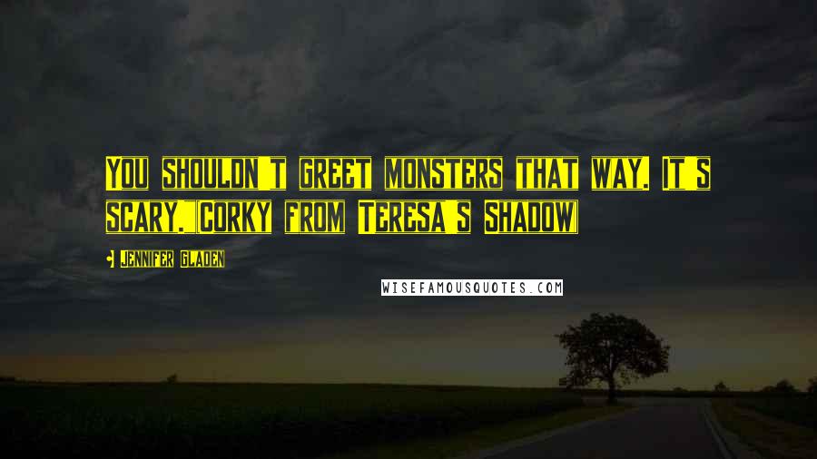 Jennifer Gladen Quotes: You shouldn't greet monsters that way. It's scary."(Corky from Teresa's Shadow)