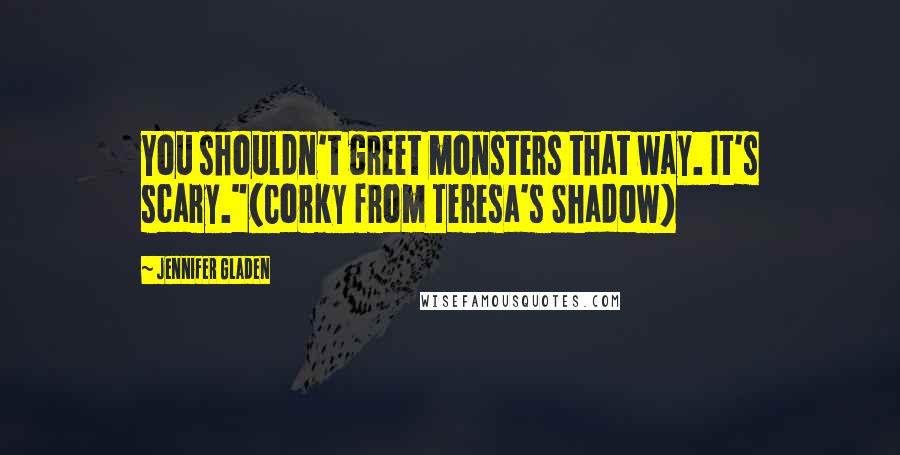 Jennifer Gladen Quotes: You shouldn't greet monsters that way. It's scary."(Corky from Teresa's Shadow)