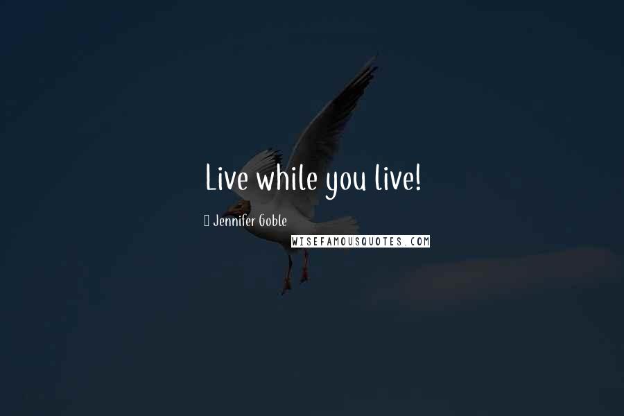 Jennifer Goble Quotes: Live while you live!
